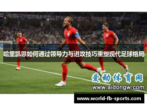 哈里凯恩如何通过领导力与进攻技巧重塑现代足球格局