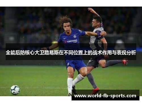 全能后防核心大卫路易斯在不同位置上的战术作用与表现分析