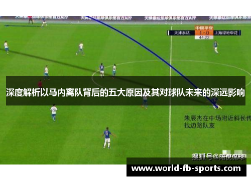 深度解析以马内离队背后的五大原因及其对球队未来的深远影响 深度解析以马内离队背后的五大原因及其对球队未来的深远影响
