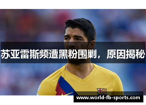 苏亚雷斯频遭黑粉围剿,原因揭秘 苏亚雷斯频遭黑粉围剿,原因揭秘