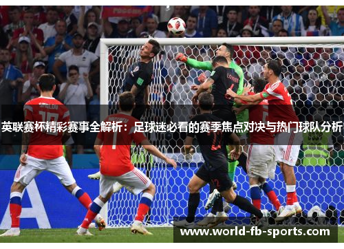 英联赛杯精彩赛事全解析：足球迷必看的赛季焦点对决与热门球队分析