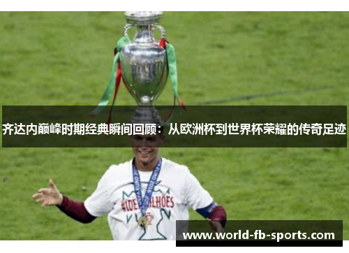 齐达内巅峰时期经典瞬间回顾:从欧洲杯到世界杯荣耀的传奇足迹 齐达内巅峰时期经典瞬间回顾:从欧洲杯到世界杯荣耀的传奇足迹
