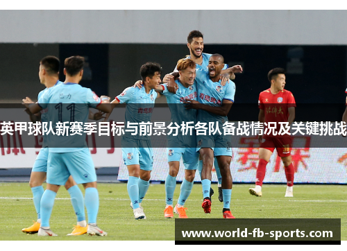 英甲球队新赛季目标与前景分析各队备战情况及关键挑战 英甲球队新赛季目标与前景分析各队备战情况及关键挑战