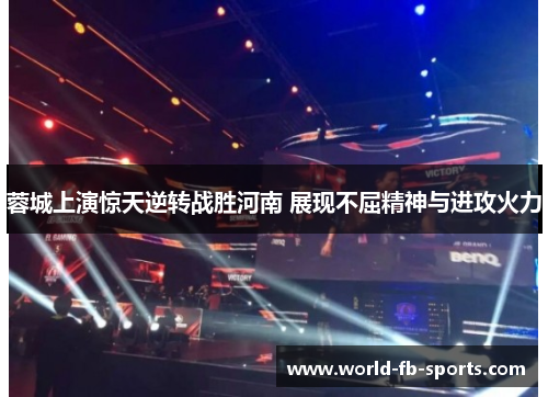蓉城上演惊天逆转战胜河南 展现不屈精神与进攻火力