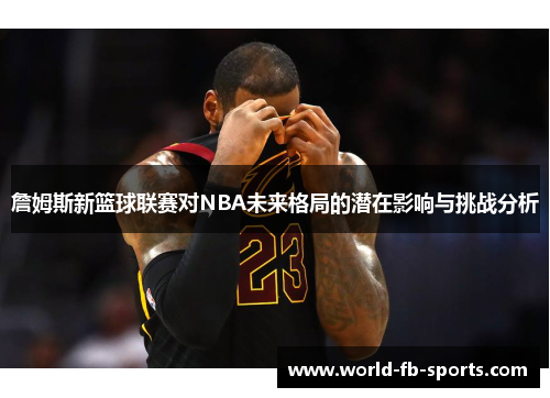 詹姆斯新篮球联赛对NBA未来格局的潜在影响与挑战分析