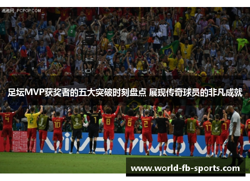 足坛MVP获奖者的五大突破时刻盘点 展现传奇球员的非凡成就