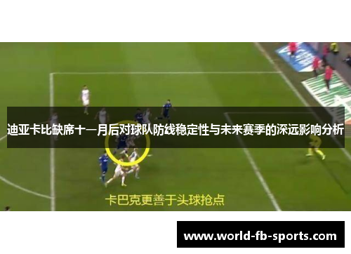 迪亚卡比缺席十一月后对球队防线稳定性与未来赛季的深远影响分析 迪亚卡比缺席十一月后对球队防线稳定性与未来赛季的深远影响分析