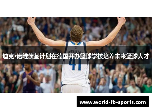 迪克·诺维茨基计划在德国开办篮球学校培养未来篮球人才 迪克·诺维茨基计划在德国开办篮球学校培养未来篮球人才