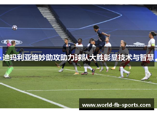 迪玛利亚绝妙助攻助力球队大胜彰显技术与智慧