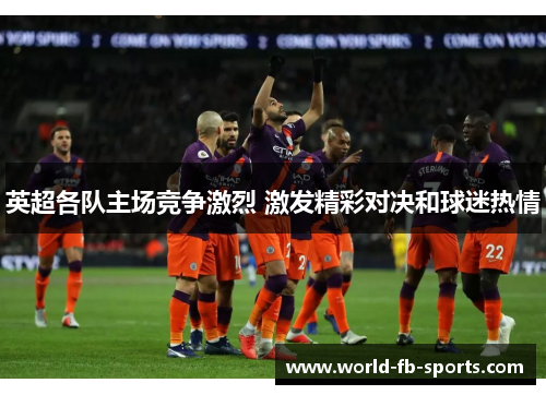 英超各队主场竞争激烈 激发精彩对决和球迷热情 英超各队主场竞争激烈 激发精彩对决和球迷热情