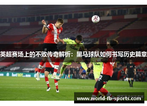 英超赛场上的不败传奇解析：黑马球队如何书写历史篇章