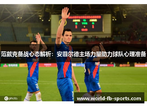 范戴克备战心态解析:安菲尔德主场力量助力球队心理准备 范戴克备战心态解析:安菲尔德主场力量助力球队心理准备