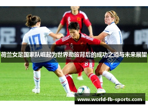 荷兰女足国家队崛起为世界劲旅背后的成功之道与未来展望
