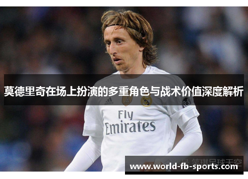 莫德里奇在场上扮演的多重角色与战术价值深度解析 莫德里奇在场上扮演的多重角色与战术价值深度解析