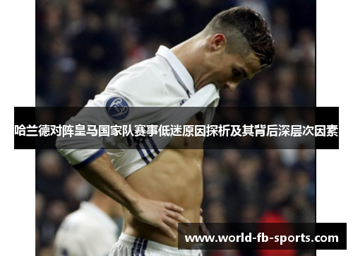 哈兰德对阵皇马国家队赛事低迷原因探析及其背后深层次因素