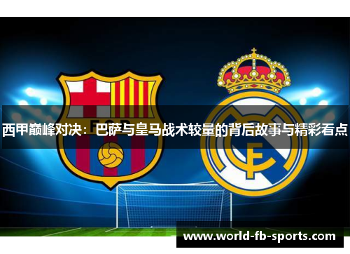 西甲巅峰对决:巴萨与皇马战术较量的背后故事与精彩看点 西甲巅峰对决:巴萨与皇马战术较量的背后故事与精彩看点