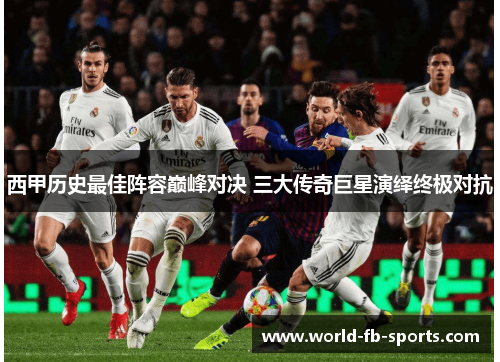 西甲历史最佳阵容巅峰对决 三大传奇巨星演绎终极对抗