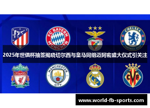2025年世俱杯抽签揭晓切尔西与皇马同组迈阿密盛大仪式引关注