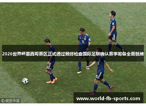 2026世界杯墨西哥赛区正式通过最终检查国际足联确认赛事筹备全面就绪