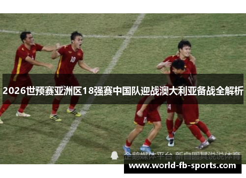 2026世预赛亚洲区18强赛中国队迎战澳大利亚备战全解析