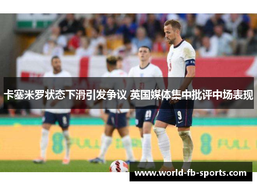 卡塞米罗状态下滑引发争议 英国媒体集中批评中场表现