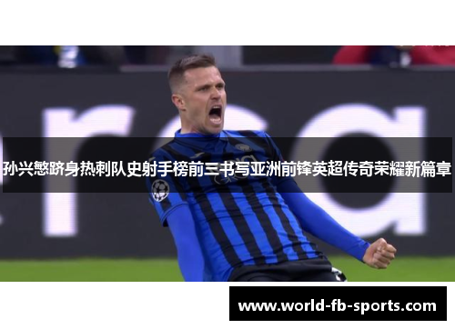 孙兴慜跻身热刺队史射手榜前三书写亚洲前锋英超传奇荣耀新篇章 孙兴慜跻身热刺队史射手榜前三书写亚洲前锋英超传奇荣耀新篇章