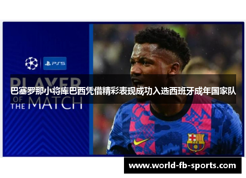 巴塞罗那小将库巴西凭借精彩表现成功入选西班牙成年国家队 巴塞罗那小将库巴西凭借精彩表现成功入选西班牙成年国家队