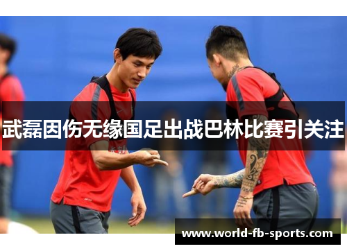 武磊因伤无缘国足出战巴林比赛引关注