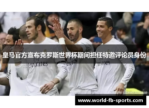 皇马官方宣布克罗斯世界杯期间担任特邀评论员身份 皇马官方宣布克罗斯世界杯期间担任特邀评论员身份