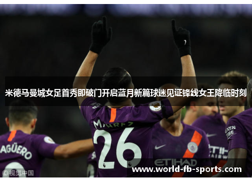 米德马曼城女足首秀即破门开启蓝月新篇球迷见证锋线女王降临时刻 米德马曼城女足首秀即破门开启蓝月新篇球迷见证锋线女王降临时刻