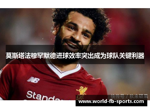 莫斯塔法穆罕默德进球效率突出成为球队关键利器