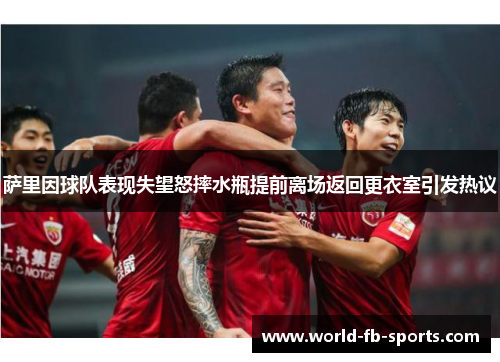 萨里因球队表现失望怒摔水瓶提前离场返回更衣室引发热议