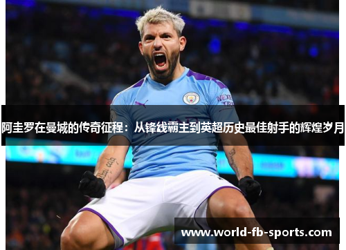 阿圭罗在曼城的传奇征程:从锋线霸主到英超历史最佳射手的辉煌岁月 阿圭罗在曼城的传奇征程:从锋线霸主到英超历史最佳射手的辉煌岁月
