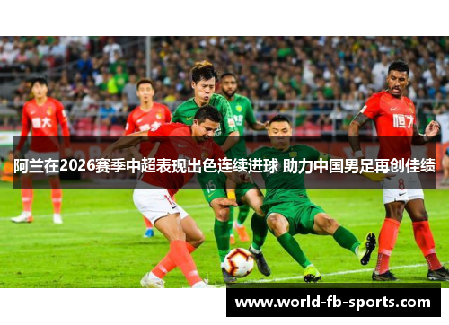阿兰在2026赛季中超表现出色连续进球 助力中国男足再创佳绩 阿兰在2026赛季中超表现出色连续进球 助力中国男足再创佳绩
