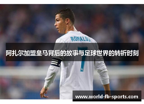 阿扎尔加盟皇马背后的故事与足球世界的转折时刻 阿扎尔加盟皇马背后的故事与足球世界的转折时刻