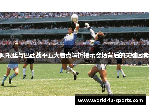 阿根廷与巴西战平五大看点解析揭示赛场背后的关键因素 阿根廷与巴西战平五大看点解析揭示赛场背后的关键因素