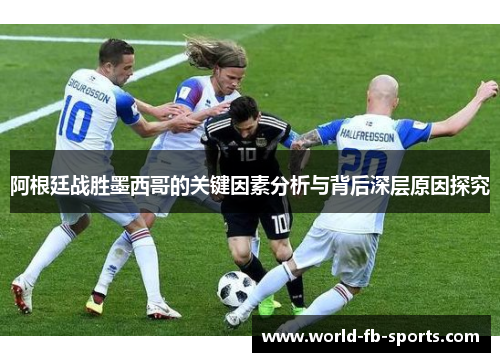 阿根廷战胜墨西哥的关键因素分析与背后深层原因探究 阿根廷战胜墨西哥的关键因素分析与背后深层原因探究