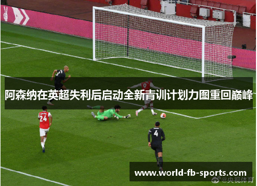 阿森纳在英超失利后启动全新青训计划力图重回巅峰 阿森纳在英超失利后启动全新青训计划力图重回巅峰